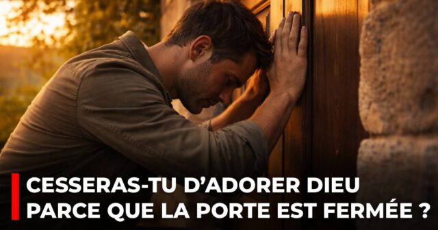 Cesseras-tu d’adorer Dieu parce que la porte est fermée _